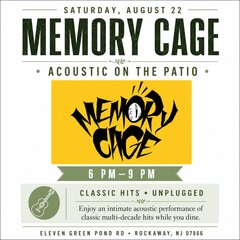 SATURDAY, AUGUST 22
MEMORY CAGE
ACOUSTIC ON THE PATIO
6 PM -9 PM
CLASSIC HITS • UNPLUGGED
Enjoy an intimate acoustic performance of classic multi-decade hits while you dine.
ELEVEN GREEN POND RD • ROCKAWAY, NJ 07866