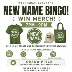 WEDNESDAY, AUGUST 12
NEW NAME BINGO!
WIN MERCH!
7PM -9PM
HELP US CELEBRATE OUR RESTAURANT'S EXCITING NEW NAME!
WIN OFFICIAL MERCHANDISE
BINGO
T-SHIRTS
HATS
BRANDED MERCHANDISE
GRAND PRIZE
ULTIMATE RESTAURANT MERCHANDISE BUNDLE
ELEVEN GREEN POND RD
ROCKAWAY, NJ 07866