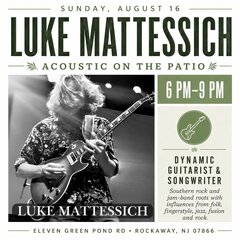 SUNDAY, AUGUST 16
LUKE MATTESS CH
ACOUSTIC ON THE PATIO K
6 PM-9 PM
LUKE MATTESSICH
DYNAMIC
GUITARIST & SONGWRITER
Southern rock and jam-band roots with influences from folk, fingerstyle, jazz, fusion and rock.
ELEVEN GREEN POND RD • ROCKAWAY, NJ 07866