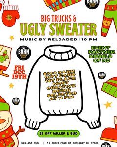 BIG TRUCKS & UGLY SWEATER
MUSIC BY RELOADED | 10 PM
THE BARN KITCHEN & BAR
FRI DEC 19TH
$100 BARN GIFT CARD
1ST PLACE
MOST CREATIVE BEING SELECTED AT 11 PM
EVENT PARTNER DIESELS OF NJ
$2 OFF MILLER & BUD
973.453.6900 | 11 GREEN POND RD ROCKAWAY NJ 07866