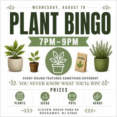 WEDNESDAY, AUGUST 19
PLANT BINGO
7PM-9PM
HERBS
EVERY ROUND FEATURES SOMETHING DIFFERENT
YOU NEVER KNOW WHAT YOU'LL WIN!
PRIZES
BINGO
PLANTS
SEEDS
POTS
ELEVEN GREEN POND RD
ROCKAWAY, NJ 07866
HERBS