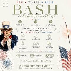 RED * WHITE * BLUE

BASH
celebrate with us

[Calendar icon] JULY 2ND

[Clock icon] 6PM &ndash; 11PM

[Location icon] ON THE LAWN / LOT

CELEBRATING DIESELS OF NJ,
CAIT'S BIRTHDAY
AND AMERICA'S 250TH BIRTHDAY!

[Sparkler icon] SPARKLERS

[Watermelon icon] FREE WATERMELON

[Paw print icon] FREE PUP CUPS

[Cowboy boot icon] LINE DANCING BY DJ TINA MARIE

[Cowboy hat icon] LINE DANCING WITH LEXI

[Uncle Sam hat icon] UNCLE SAM APPEARANCE

>>> EVERYONE MUST BE WEARING RED, WHITE & BLUE! <<<

[Beer bucket icon] BEER BUCKET SPECIALS

[Drinks bucket icon] FLAVOR BUCKET SPECIALS

[Ribs and pizza icon] RIBS & PIZZA SPECIALS

Lots of activity on the lot!

[Gift box icon] $100 GIFT CARD RAFFLE
WINNER ANNOUNCED ON SOCIAL MEDIA! &hearts;