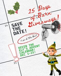 25 Days of Barn Giveaways!
SAVE THE DATE!
7 pm at The Bar!
KEVIN THE ELF'S ADVENT CALENDAR! DEC 1–25!