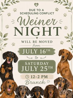 DUE TO A
SCHEDULING CONFLICT
Weiner
NIGHT
WILL BE MOVED
from
JULY 16TH
to
SATURDAY
JULY 25TH
12-2 PM
Brunch