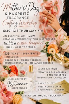 Mother&rsquo;s Day.
SIP & SPRITZ.
FRAGRANCE Crafting Workshop.

6:30 PM | THUR MAY 7TH.

An Evening With Mom
Creating memories that will last forever,
tied to a custom fragrance
you&rsquo;ll make together.

$35 TICKET | EVENTBRITE.

Includes:
Goodie Bag &bull; Guided Workshop &bull; Custom Fragrance &bull; Signature Cocktail.

Event Partner.
Fedway Spirits & McQueen
& The Violet Fog
Hibiscus Berry Flavored Gin.

Event Guest.
Pretty Little Links
| Permanent Jewelry.

Class Hosted By:
ByDane.co
@bydane.co.

11 Green Pond Rd &bull; Rockaway
